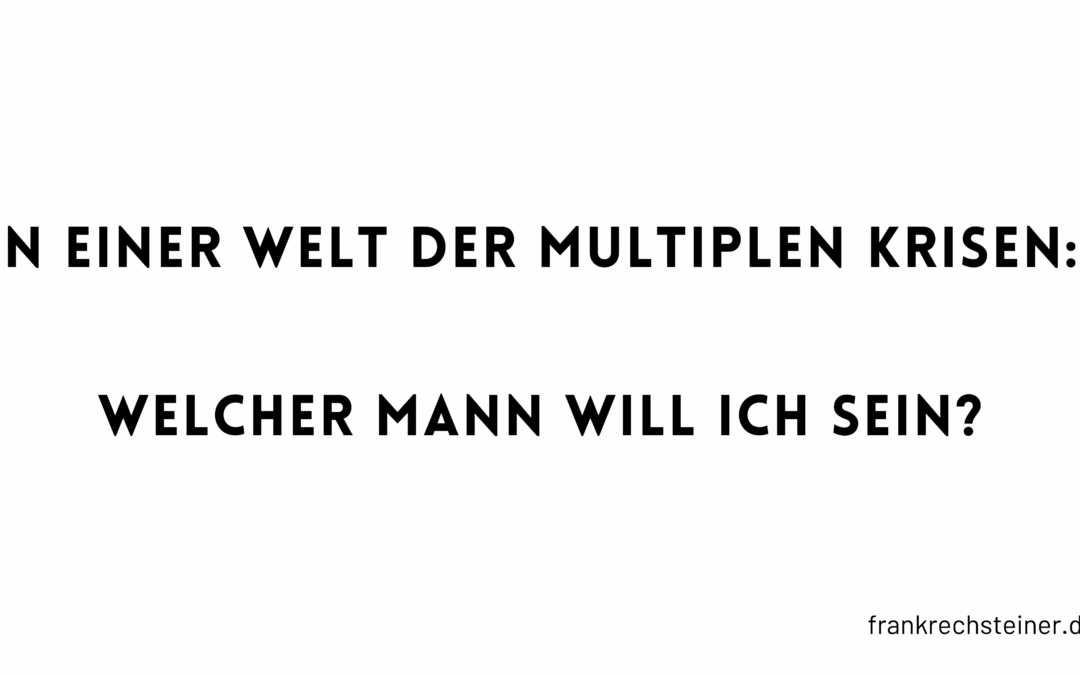 In einer Welt der multiplen Krisen: Welcher Mann will ich sein?