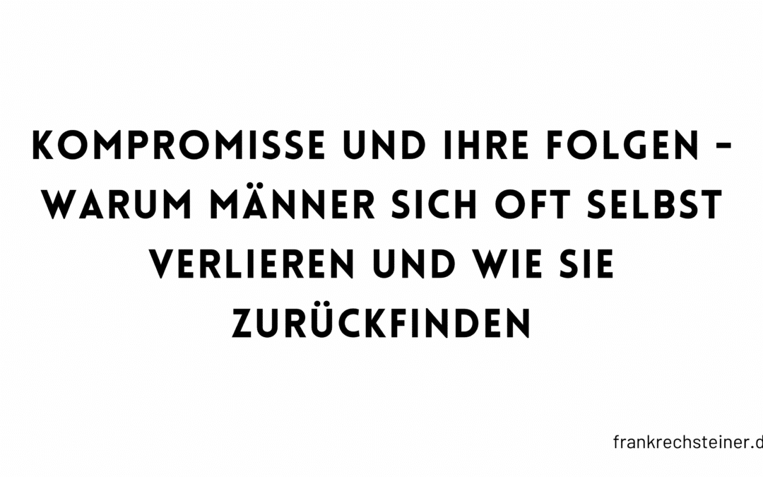 Kompromisse und ihre Folgen – warum Männer sich oft selbst verlieren und wie sie zurückfinden
