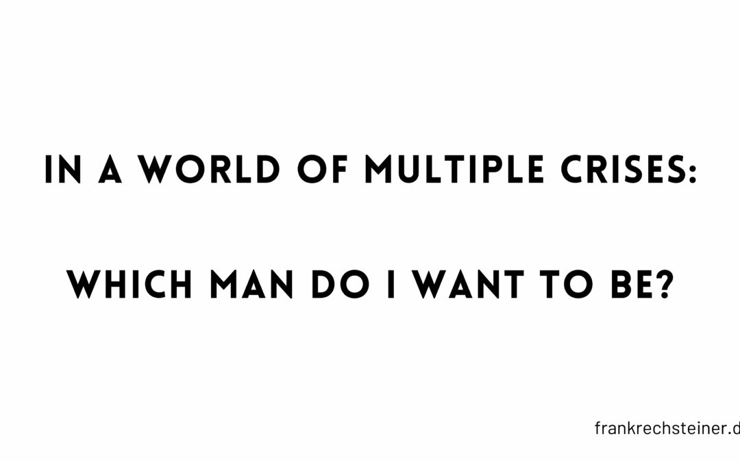 In a world of multiple crises: Which man do I want to be?