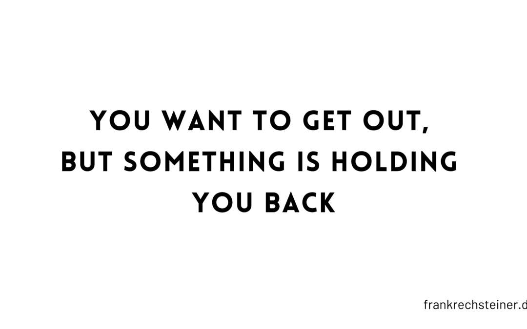 You want to get out, but something is holding you back